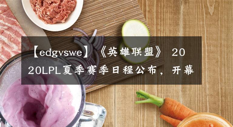【edgvswe】《英雄联盟》 2020LPL夏季赛季日程公布,开幕战EDGvsWE