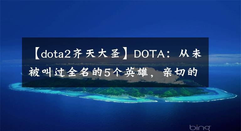 【dota2齐天大圣】DOTA：从未被叫过全名的5个英雄，亲切的外号，真名早忘了