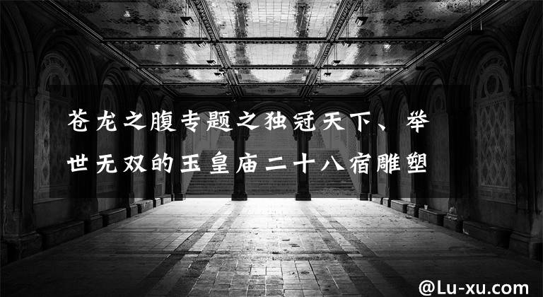 苍龙之腹专题之独冠天下、举世无双的玉皇庙二十八宿雕塑