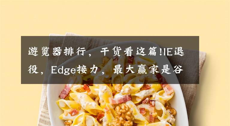 游览器排行，干货看这篇!IE退役，Edge接力，最大赢家是谷歌？