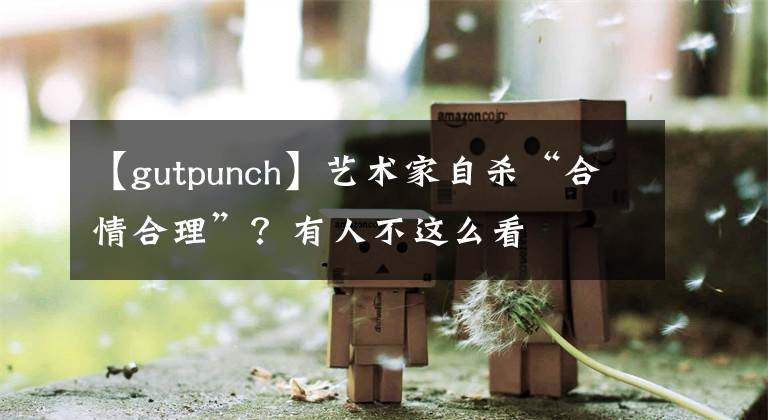 【gutpunch】艺术家自杀“合情合理”?有人不这么看