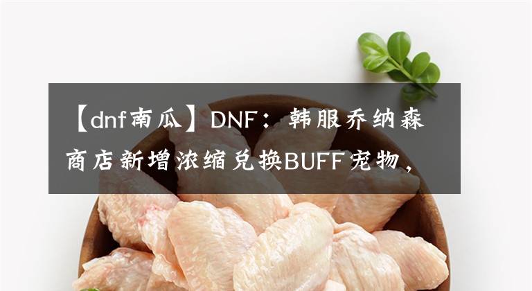 【dnf南瓜】DNF：韩服乔纳森商店新增浓缩兑换BUFF宠物，徽章分解合成优化