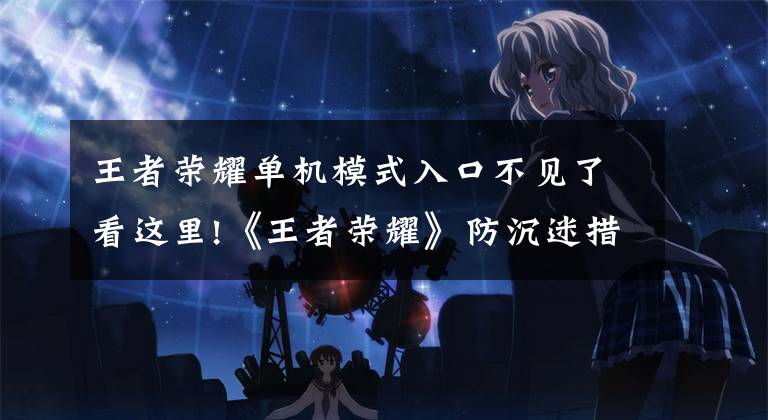 王者荣耀单机模式入口不见了看这里!《王者荣耀》防沉迷措施升级 单机模式暂时关闭