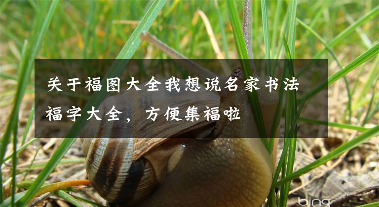 关于福图大全我想说名家书法福字大全,方便集福啦