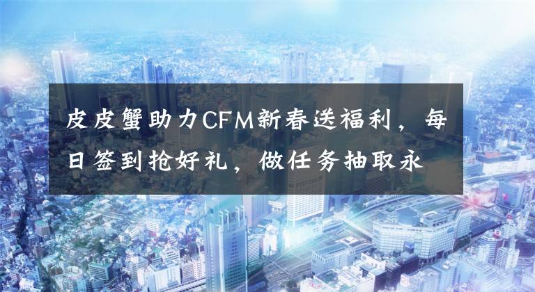 皮皮蟹助力CFM新春送福利,每日签到抢好礼,做任务抽取永久武器