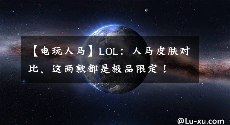 【电玩人马】LOL：人马皮肤对比，这两款都是极品限定！
