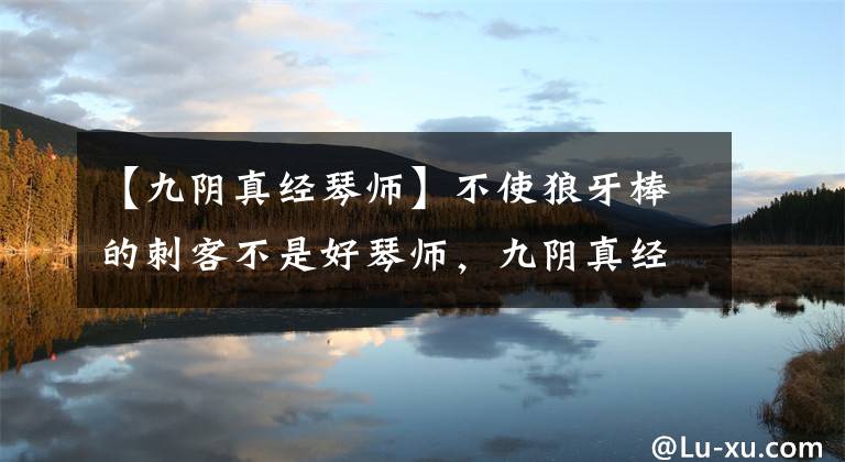【九阴真经琴师】不使狼牙棒的刺客不是好琴师，九阴真经新门派青衣阁来袭