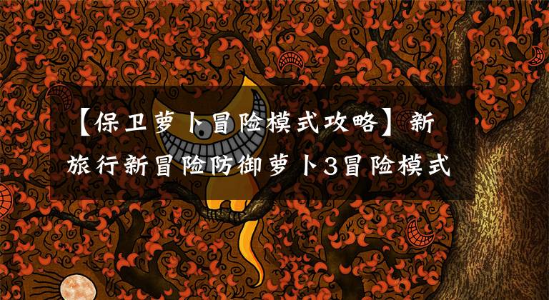 【保卫萝卜冒险模式攻略】新旅行新冒险防御萝卜3冒险模式通关技术