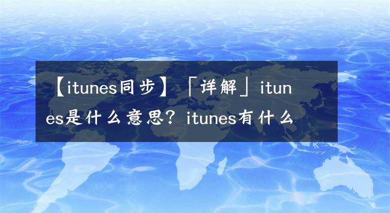 【itunes同步】「详解」itunes是什么意思？itunes有什么作用？