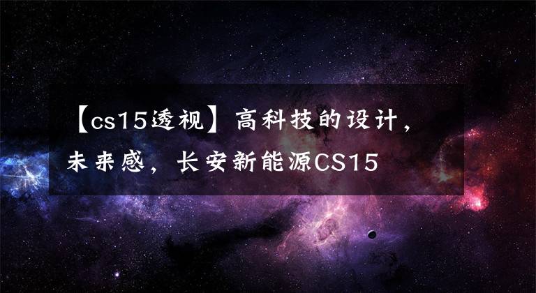 【cs15透视】高科技的设计，未来感，长安新能源CS15