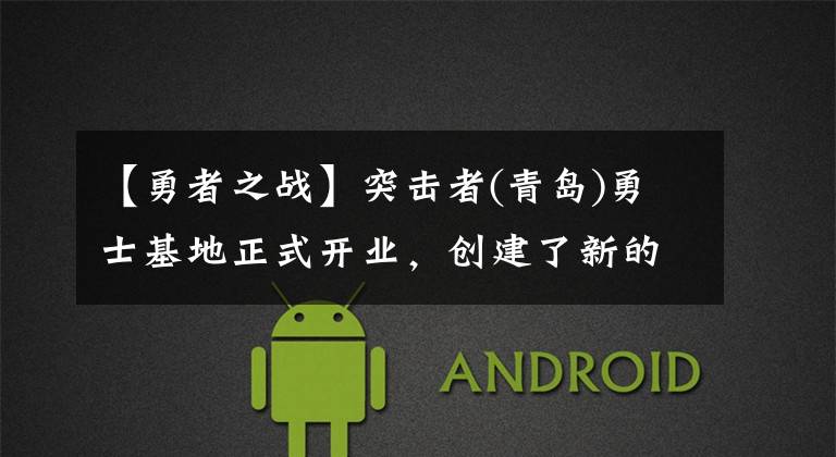 【勇者之战】突击者(青岛)勇士基地正式开业，创建了新的沉浸式主题项目