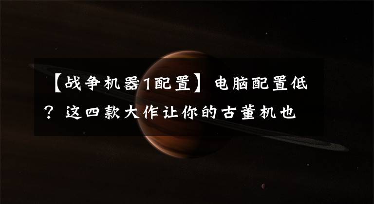 【战争机器1配置】电脑配置低？这四款大作让你的古董机也能玩得开心