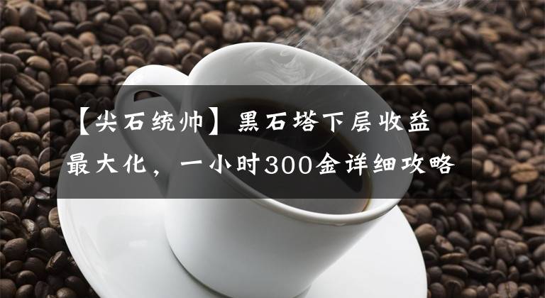 【尖石统帅】黑石塔下层收益最大化，一小时300金详细攻略