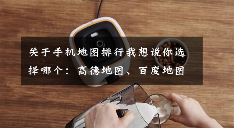 关于手机地图排行我想说你选择哪个：高德地图、百度地图、腾讯地图？