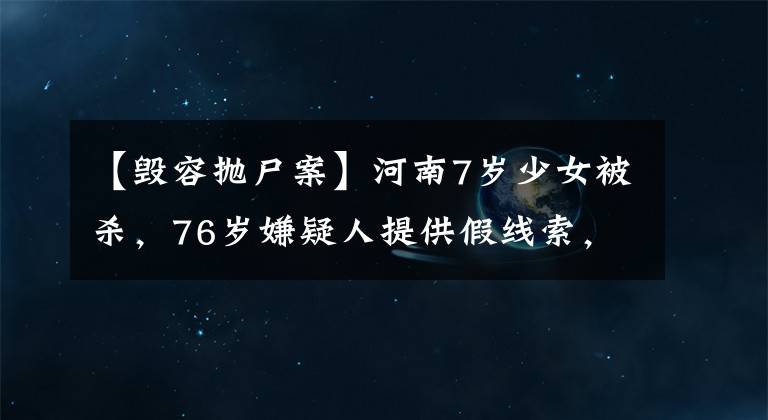 【毁容抛尸案】河南7岁少女被杀,76岁嫌疑人提供假线索,他将面临什么刑罚?