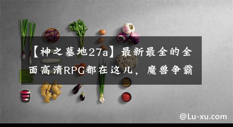 【神之墓地27a】最新最全的全面高清RPG都在这儿，魔兽争霸官方对战平台等君来