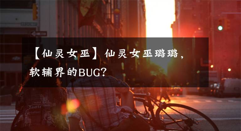 【仙灵女巫】仙灵女巫璐璐，软辅界的BUG？