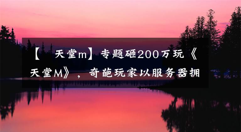 【 天堂m】专题砸200万玩《天堂M》,奇葩玩家以服务器拥塞为由要求退款被法院驳回 | 游戏茶馆