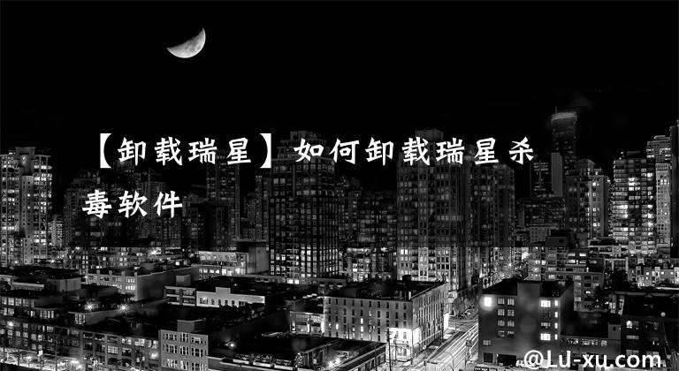 【卸载瑞星】如何卸载瑞星杀毒软件