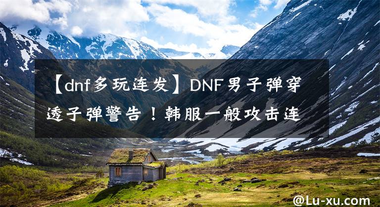 【dnf多玩连发】DNF男子弹穿透子弹警告!韩服一般攻击连发次数限制