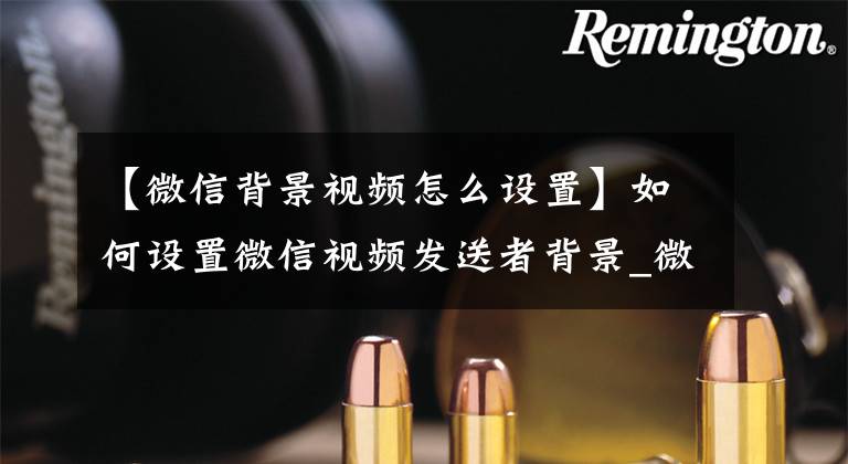 【微信背景视频怎么设置】如何设置微信视频发送者背景_微信视频发送者背景的详细设置方法