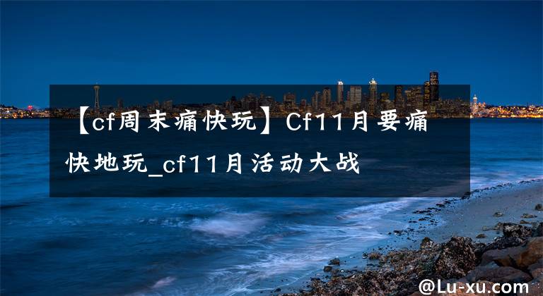 【cf周末痛快玩】Cf11月要痛快地玩_cf11月活动大战
