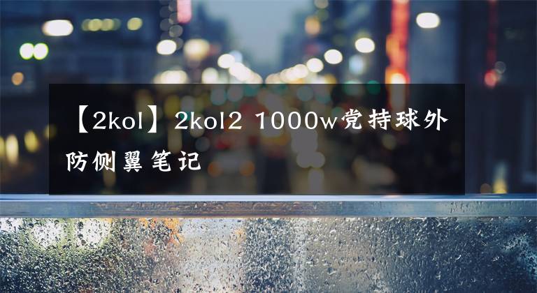 【2kol】2kol2 1000w党持球外防侧翼笔记