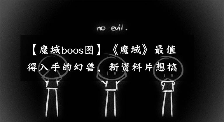 【魔域boos图】《魔域》最值得入手的幻兽，新资料片想搞定BOSS就靠它们了