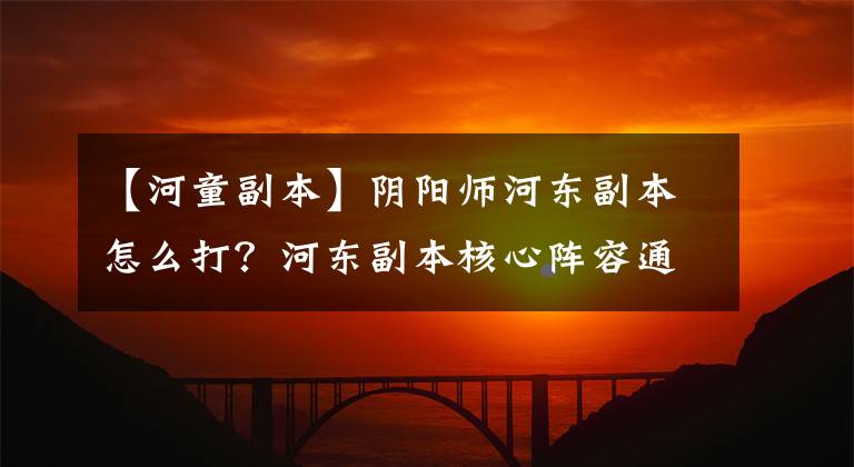 【河童副本】阴阳师河东副本怎么打?河东副本核心阵容通关技术