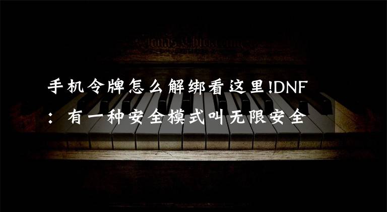 手机令牌怎么解绑看这里!DNF：有一种安全模式叫无限安全模式，这样解就对了