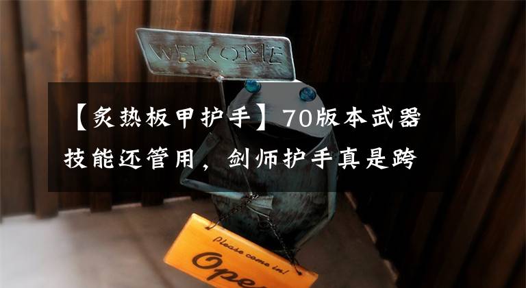 【炙热板甲护手】70版本武器技能还管用,剑师护手真是跨版本毕业手套吗,你想多了