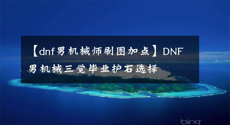 【dnf男机械师刷图加点】DNF男机械三觉毕业护石选择