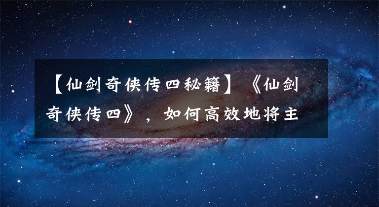 【仙剑奇侠传四秘籍】《仙剑奇侠传四》，如何高效地将主角练到99满级？两只烟灰缸搞定