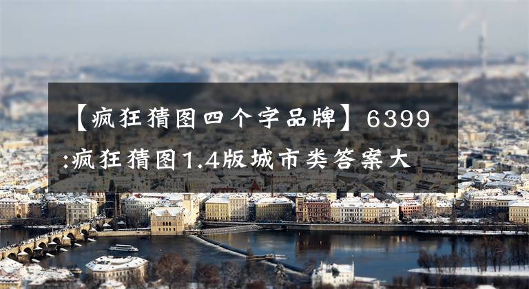 【疯狂猜图四个字品牌】6399:疯狂猜图1.4版城市类答案大全介绍分享