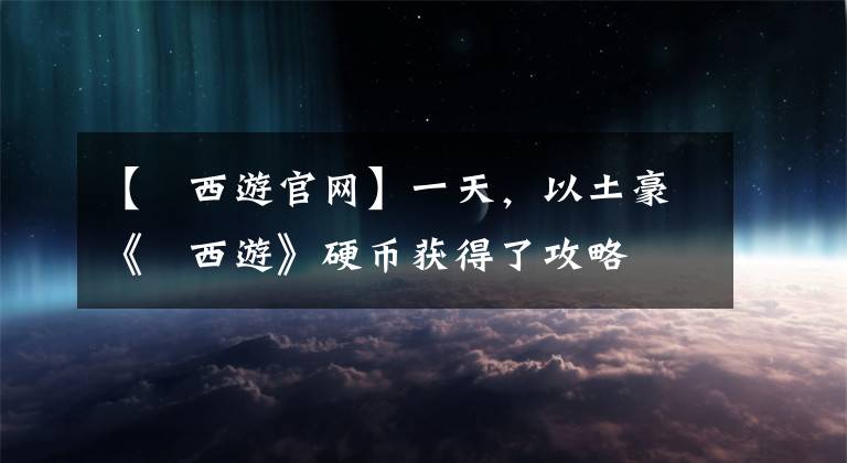 【囧西游官网】一天，以土豪《囧西游》硬币获得了攻略