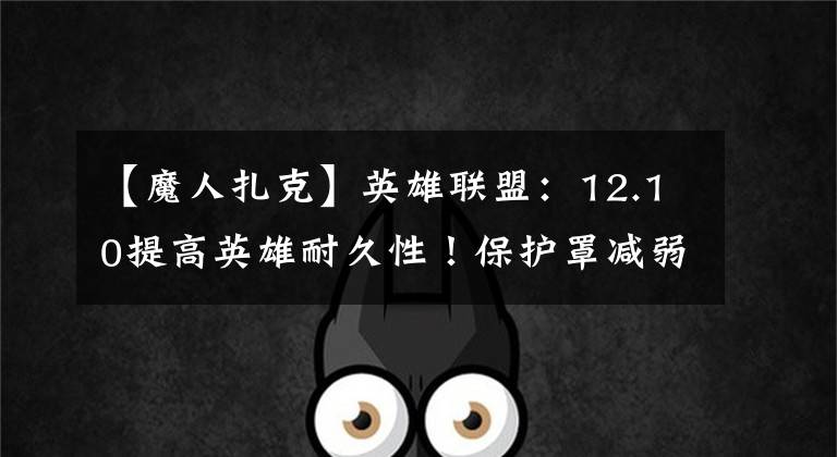 【魔人扎克】英雄联盟：12.10提高英雄耐久性！保护罩减弱！琴猫回血减弱