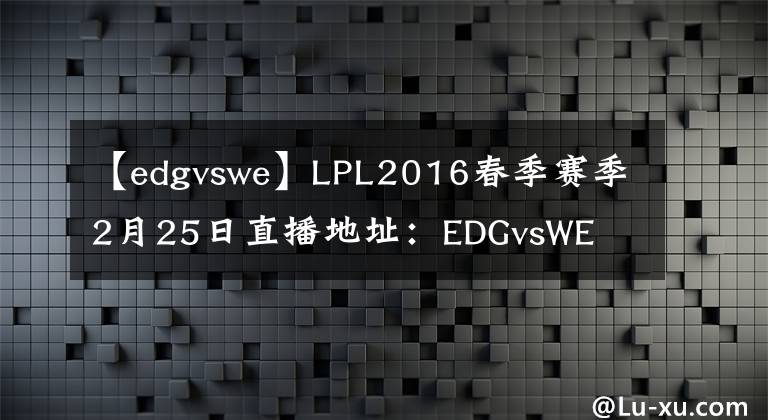 【edgvswe】LPL2016春季赛季2月25日直播地址:EDGvsWE  SNAKEvsHYG