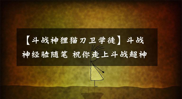 【斗战神狸猫刀卫学徒】斗战神经验随笔 祝你走上斗战超神之路