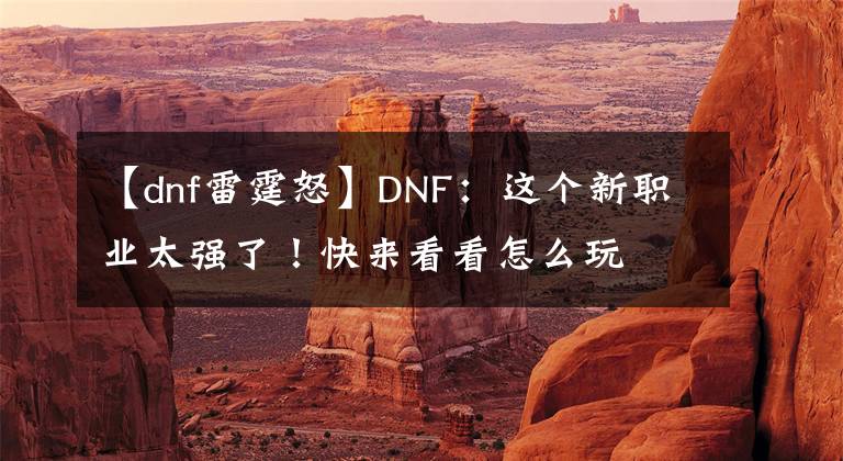 【dnf雷霆怒】DNF：这个新职业太强了！快来看看怎么玩