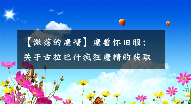 【激荡的魔精】魔兽怀旧服：关于古拉巴什疯狂魔精的获取、作用、收益