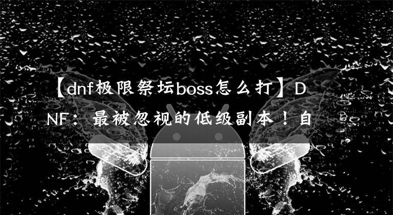 【dnf极限祭坛boss怎么打】DNF：最被忽视的低级副本！自动修理都不用买了，0氪党的圣地