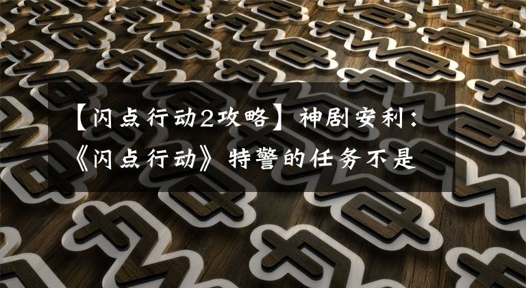 【闪点行动2攻略】神剧安利：《闪点行动》特警的任务不是杀人，而是拯救生命