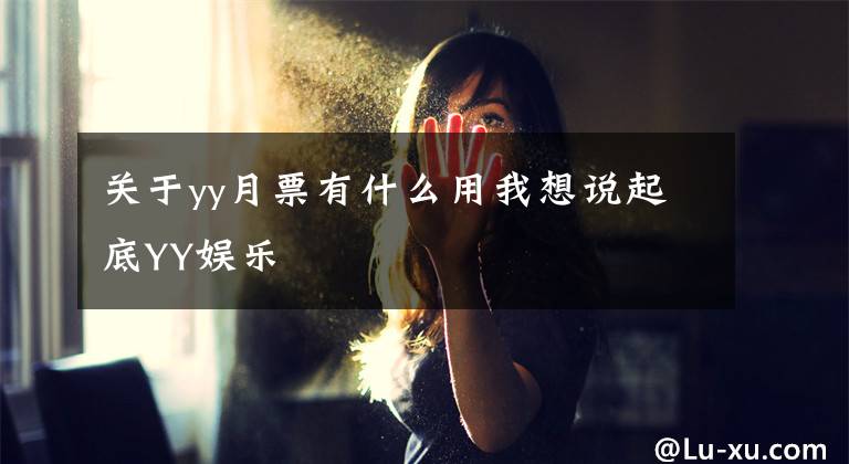 关于yy月票有什么用我想说起底YY娱乐