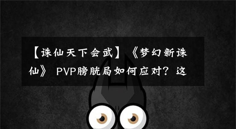 【诛仙天下会武】《梦幻新诛仙》 PVP膀胱局如何应对?这些准备是必不可少的