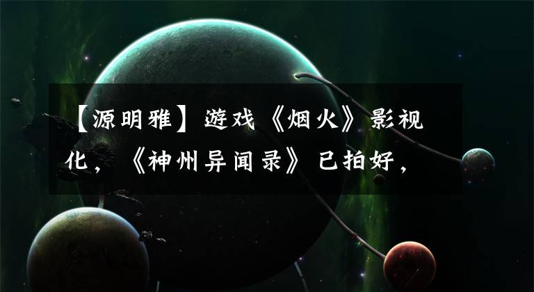 【源明雅】游戏《烟火》影视化，《神州异闻录》已拍好，三剑之后还有神作吗