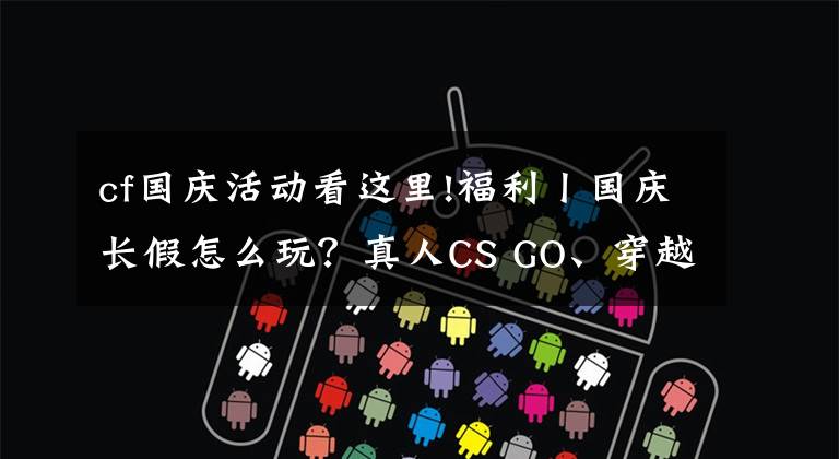 cf国庆活动看这里!福利丨国庆长假怎么玩?真人CS GO、穿越火线这边看过来