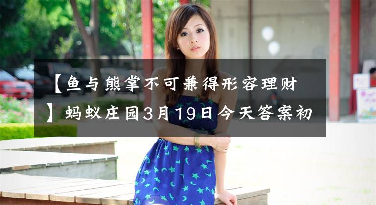 【鱼与熊掌不可兼得形容理财】蚂蚁庄园3月19日今天答案初入职场的小明，工资理财适合什么方式？2020蚂蚁庄园响应综述