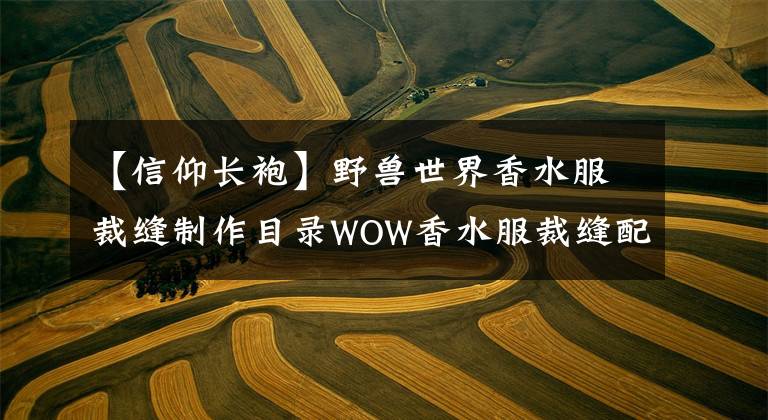 【信仰长袍】野兽世界香水服裁缝制作目录WOW香水服裁缝配方大全。