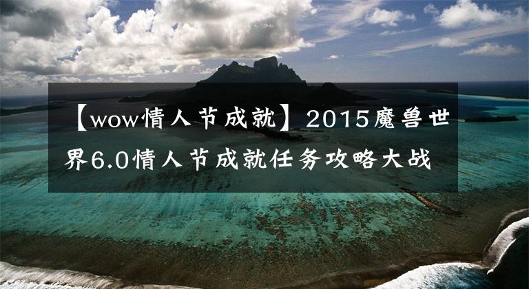 【wow情人节成就】2015魔兽世界6.0情人节成就任务攻略大战