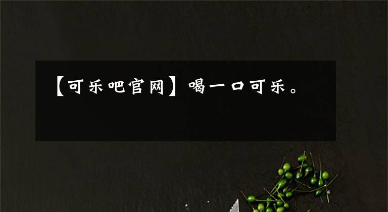 【可乐吧官网】喝一口可乐。